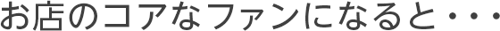 お店のコアなファンになると・・・