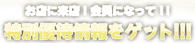 お店に来店！会員になって！！特別優待情報をゲット！！！